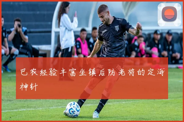 巴农经验丰富坐镇后防老将的定海神针 - 壹号国际app下载