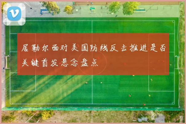 居勒尔面对美国防线反击推进是否关键首发悬念盘点 - 壹号国际app下载
