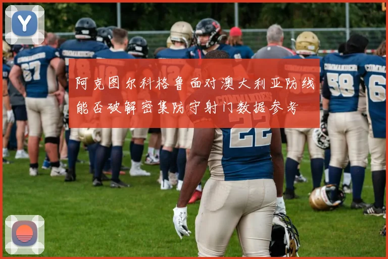 阿克图尔科格鲁面对澳大利亚防线能否破解密集防守射门数据参考 - 壹号国际app下载