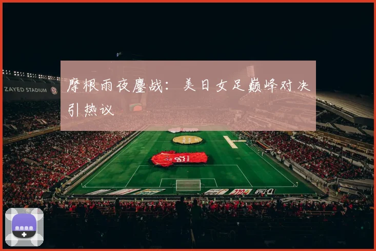 摩根雨夜鏖战：美日女足巅峰对决引热议 - 壹号国际app下载