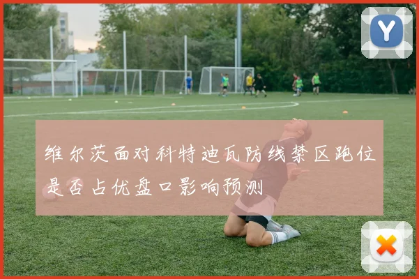 维尔茨面对科特迪瓦防线禁区跑位是否占优盘口影响预测 - 壹号国际app下载