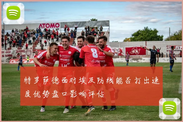 特罗萨德面对埃及防线能否打出速度优势盘口影响评估 - 壹号国际app下载