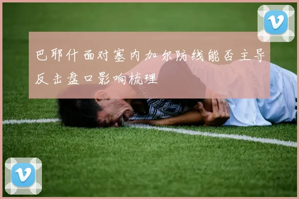 巴耶什面对塞内加尔防线能否主导反击盘口影响梳理 - 壹号国际app下载