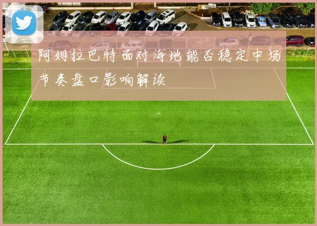 阿姆拉巴特面对海地能否稳定中场节奏盘口影响解读 - 壹号国际app下载