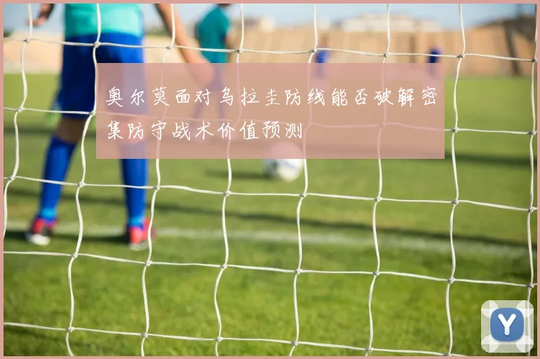 奥尔莫面对乌拉圭防线能否破解密集防守战术价值预测 - 壹号国际app下载