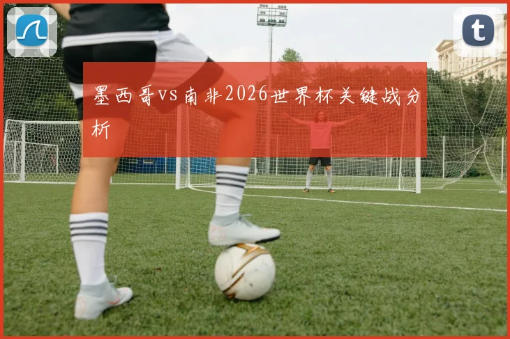 墨西哥vs南非2026世界杯关键战分析 - 壹号国际app下载