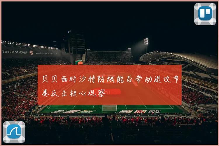 贝贝面对沙特防线能否带动进攻节奏反击核心观察 - 壹号国际app下载