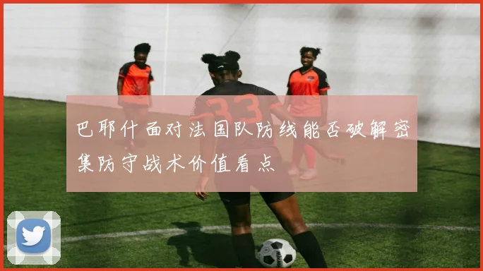 巴耶什面对法国队防线能否破解密集防守战术价值看点 - 壹号国际app下载