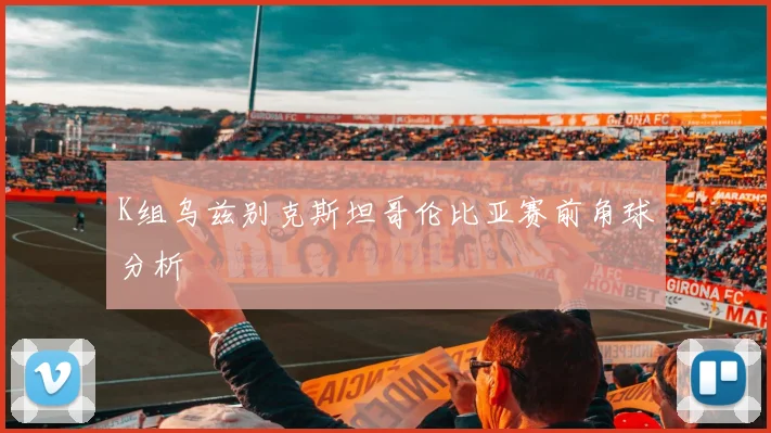 K组乌兹别克斯坦哥伦比亚赛前角球分析 - 壹号国际app下载