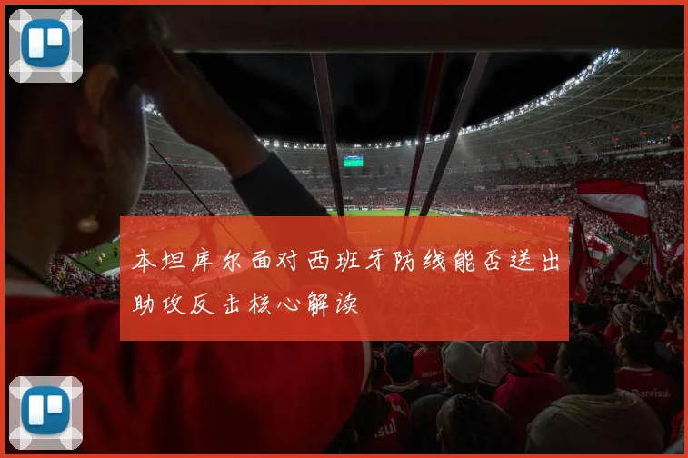 本坦库尔面对西班牙防线能否送出助攻反击核心解读 - 壹号国际app下载