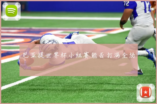 巴亚提世界杯小组赛能否打满全场 - 壹号国际app下载