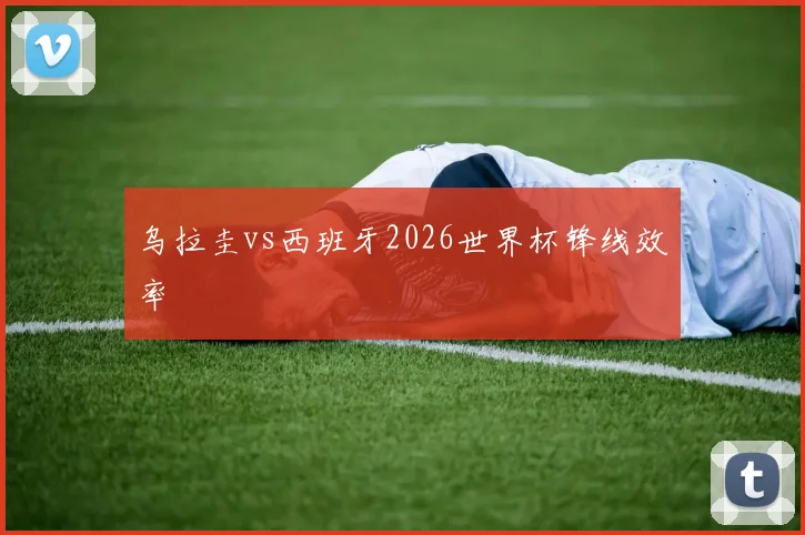 乌拉圭vs西班牙2026世界杯锋线效率 - 壹号国际app下载