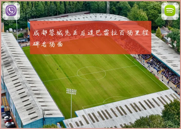 成都蓉城先丢后追巴雷拉百场里程碑名场面 - 壹号国际app下载