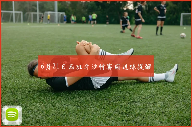 6月21日西班牙沙特赛前进球提醒 - 壹号国际app下载