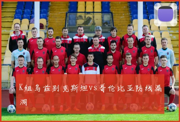 K组乌兹别克斯坦vs哥伦比亚防线漏洞 - 壹号国际app下载