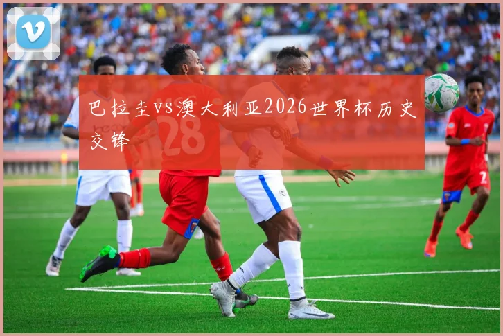 巴拉圭vs澳大利亚2026世界杯历史交锋 - 壹号国际app下载