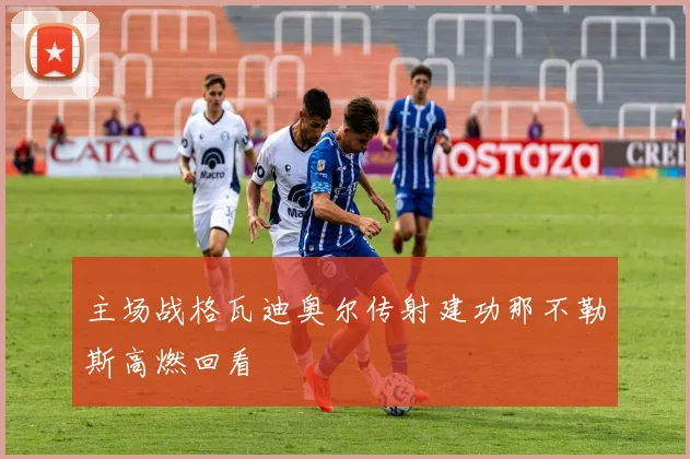 主场战格瓦迪奥尔传射建功那不勒斯高燃回看 - 壹号国际app下载