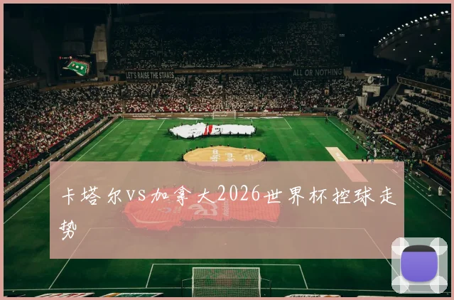 卡塔尔vs加拿大2026世界杯控球走势 - 壹号国际app下载