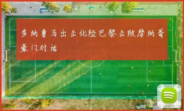 多纳鲁马出击化险巴黎击败摩纳哥豪门对话 - 壹号国际app下载