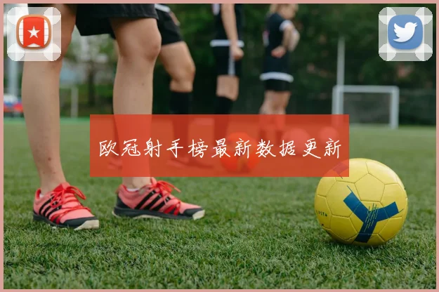 欧冠射手榜最新数据更新 - 壹号国际app下载