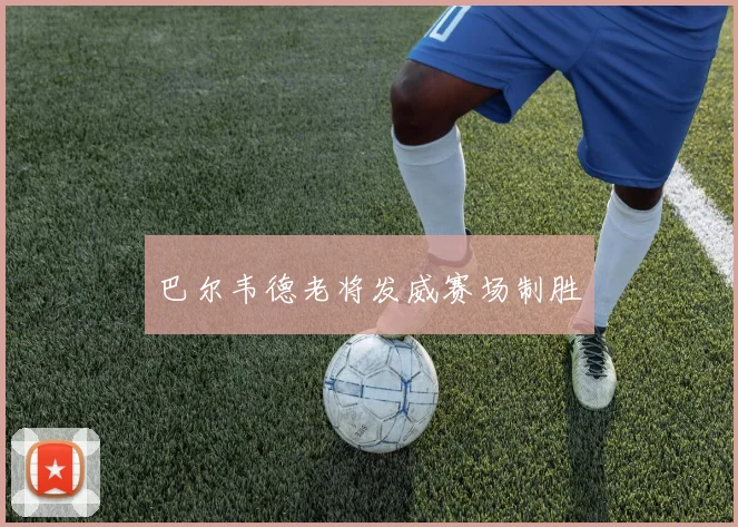 巴尔韦德老将发威赛场制胜 - 壹号国际app下载