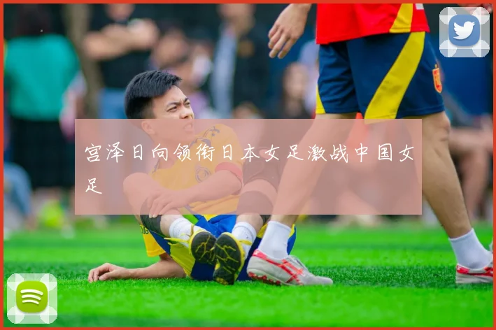 宫泽日向领衔日本女足激战中国女足 - 壹号国际app下载