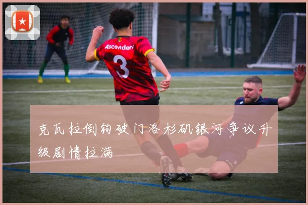 克瓦拉倒钩破门洛杉矶银河争议升级剧情拉满 - 壹号国际app下载