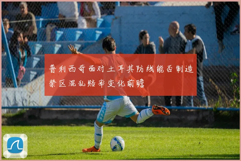 普利西奇面对土耳其防线能否制造禁区混乱赔率变化前瞻 - 壹号国际app下载