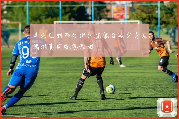 库利巴利面对伊拉克能否减少身后漏洞赛前观察预测 - 壹号国际app下载