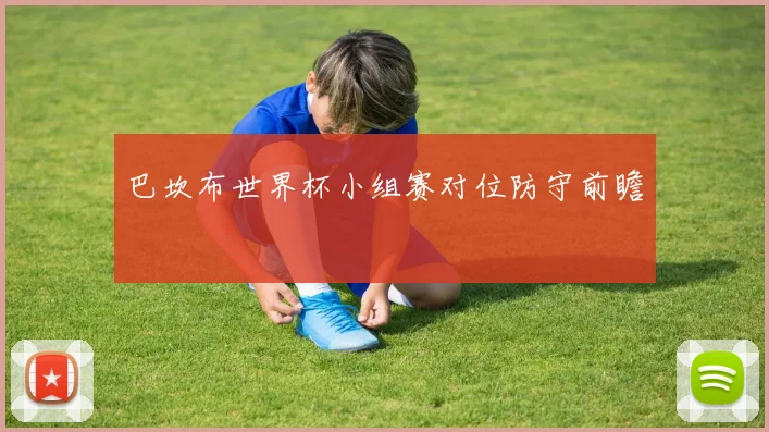 巴坎布世界杯小组赛对位防守前瞻 - 壹号国际app下载