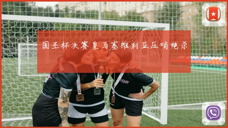 国王杯决赛皇马塞维利亚压哨绝杀 - 壹号国际app下载