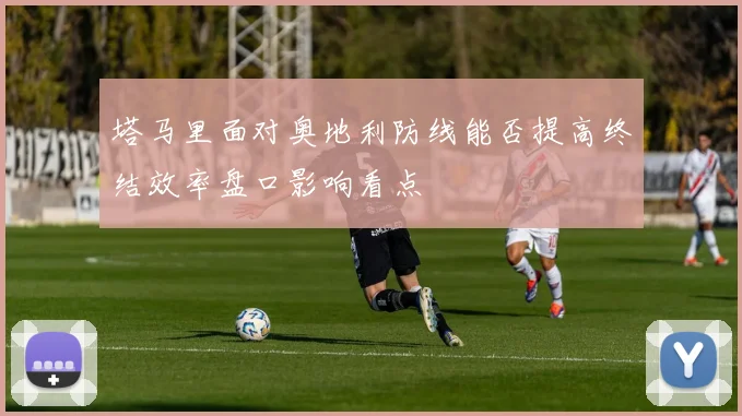 塔马里面对奥地利防线能否提高终结效率盘口影响看点 - 壹号国际app下载